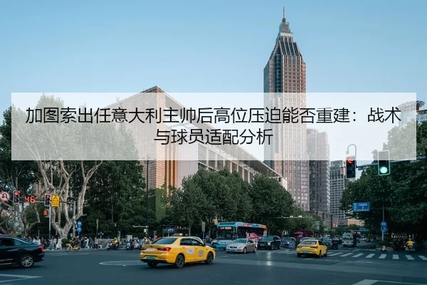 加图索出任意大利主帅后高位压迫能否重建：战术与球员适配分析