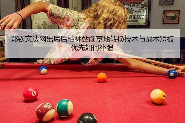 郑钦文法网出局后柏林站前草地转换技术与战术短板优先如何补强