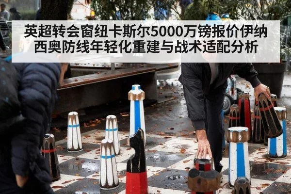 英超转会窗纽卡斯尔5000万镑报价伊纳西奥防线年轻化重建与战术适配分析