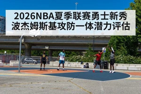 2026NBA夏季联赛勇士新秀波杰姆斯基攻防一体潜力评估