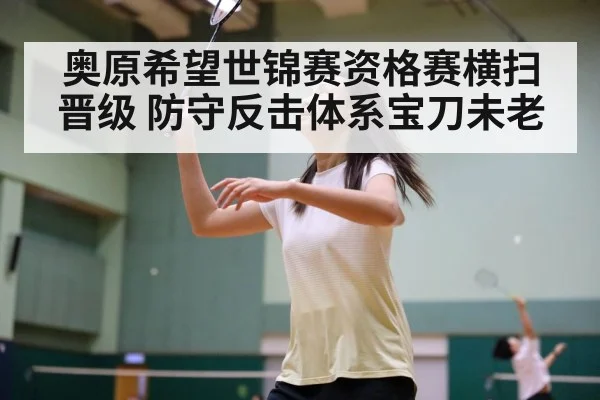 奥原希望世锦赛资格赛横扫晋级 防守反击体系宝刀未老
