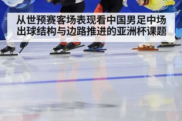 从世预赛客场表现看中国男足中场出球结构与边路推进的亚洲杯课题